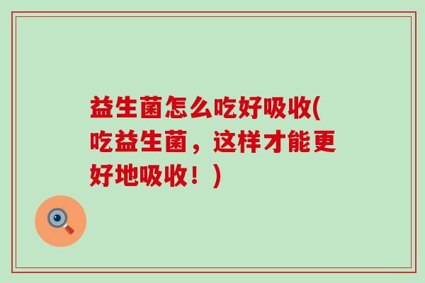 益生菌怎么吃好吸收(吃益生菌，这样才能更好地吸收！)