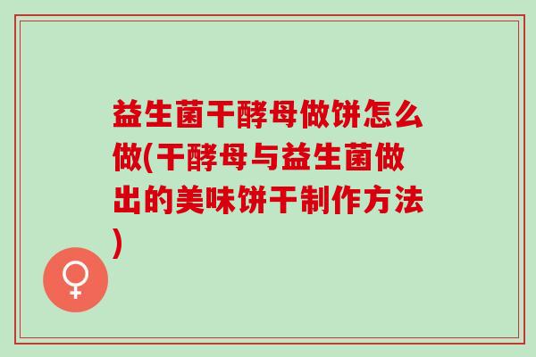 益生菌干酵母做饼怎么做(干酵母与益生菌做出的美味饼干制作方法)