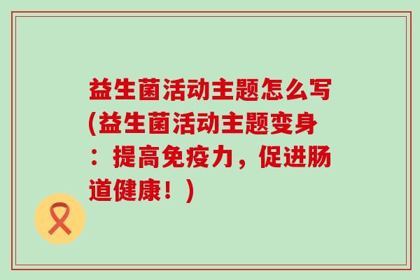 益生菌活动主题怎么写(益生菌活动主题变身：提高免疫力，促进肠道健康！)