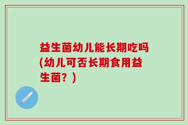 益生菌幼儿能长期吃吗(幼儿可否长期食用益生菌？)