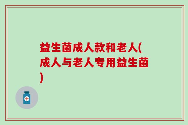 益生菌成人款和老人(成人与老人专用益生菌)