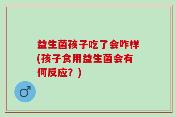 益生菌孩子吃了会咋样(孩子食用益生菌会有何反应？)
