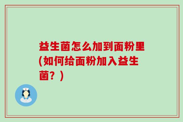 益生菌怎么加到面粉里(如何给面粉加入益生菌？)