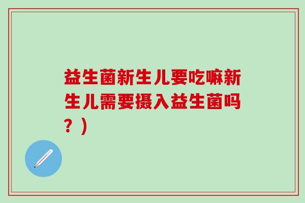 益生菌新生儿要吃嘛新生儿需要摄入益生菌吗？)