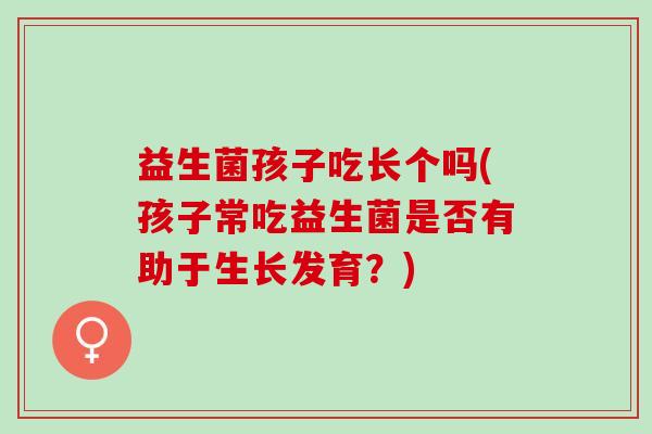 益生菌孩子吃长个吗(孩子常吃益生菌是否有助于生长发育？)