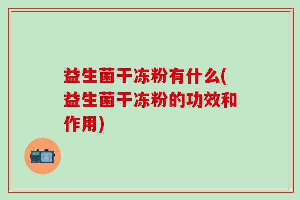 益生菌干冻粉有什么(益生菌干冻粉的功效和作用)