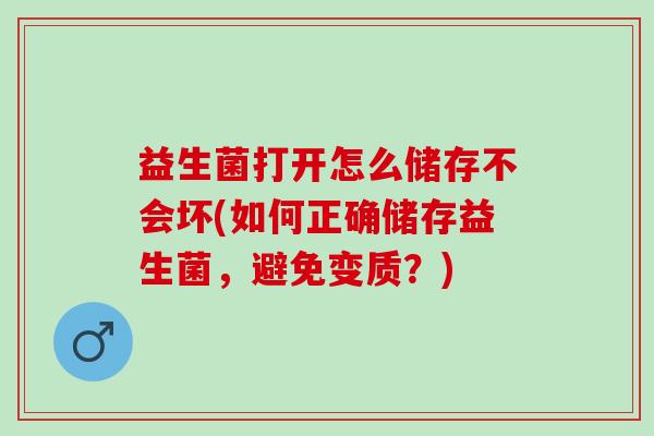 益生菌打开怎么储存不会坏(如何正确储存益生菌，避免变质？)