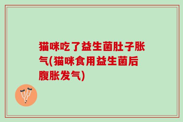 猫咪吃了益生菌肚子胀气(猫咪食用益生菌后腹胀发气)
