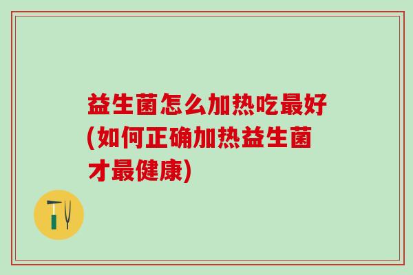 益生菌怎么加热吃最好(如何正确加热益生菌才最健康)