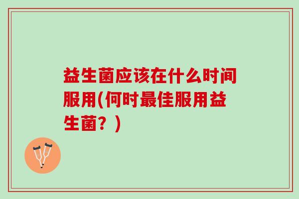益生菌应该在什么时间服用(何时最佳服用益生菌？)