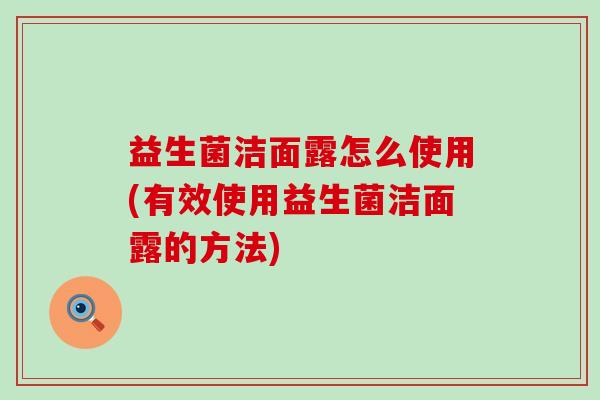 益生菌洁面露怎么使用(有效使用益生菌洁面露的方法) 益生菌洁面露怎么使用(有效使用益生菌洁面露的方法)