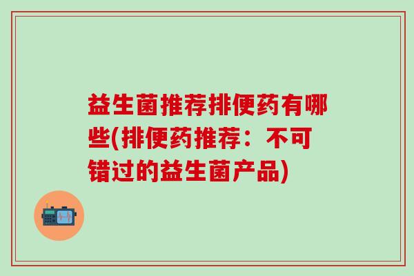 益生菌推荐排便药有哪些(排便药推荐：不可错过的益生菌产品)
