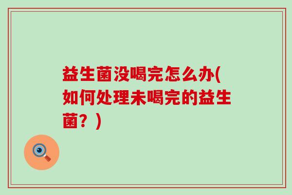 益生菌没喝完怎么办(如何处理未喝完的益生菌？)