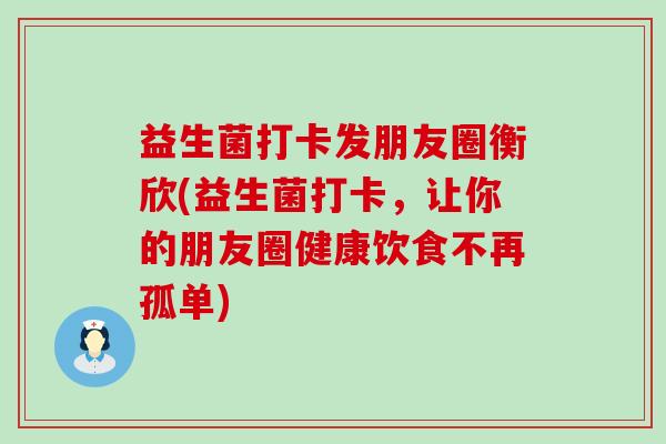 益生菌打卡发朋友圈衡欣(益生菌打卡，让你的朋友圈健康饮食不再孤单)
