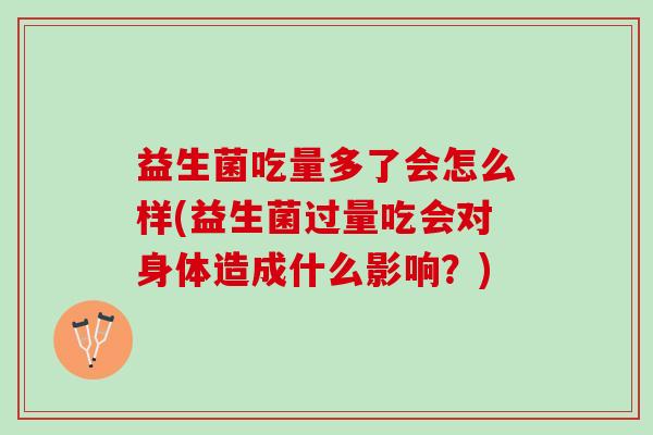 益生菌吃量多了会怎么样(益生菌过量吃会对身体造成什么影响？)