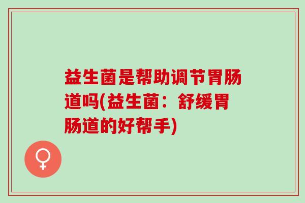 益生菌是帮助调节胃肠道吗(益生菌：舒缓胃肠道的好帮手)