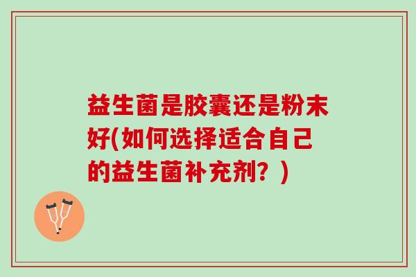 益生菌是胶囊还是粉末好(如何选择适合自己的益生菌补充剂？)