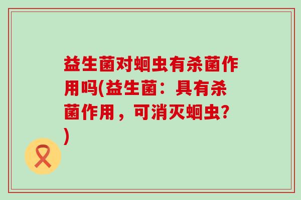 益生菌对蛔虫有杀菌作用吗(益生菌：具有杀菌作用，可消灭蛔虫？)