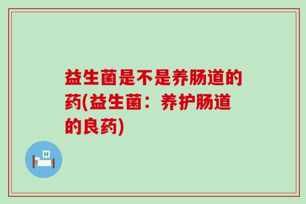 益生菌是不是养肠道的药(益生菌：养护肠道的良药)