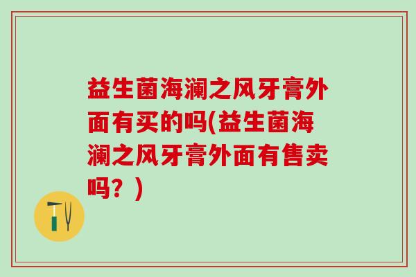 益生菌海澜之风牙膏外面有买的吗(益生菌海澜之风牙膏外面有售卖吗？)