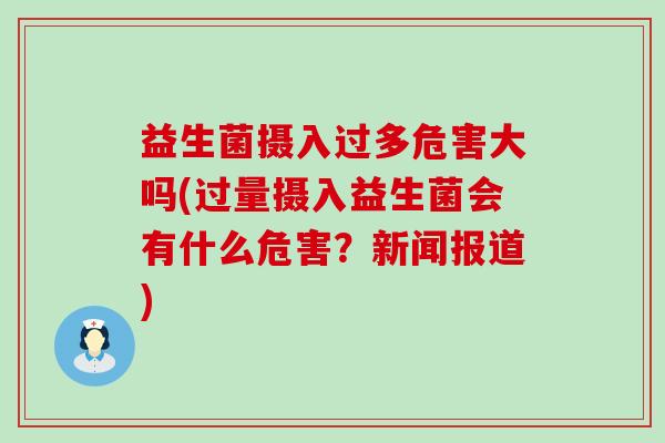 益生菌摄入过多危害大吗(过量摄入益生菌会有什么危害？新闻报道)