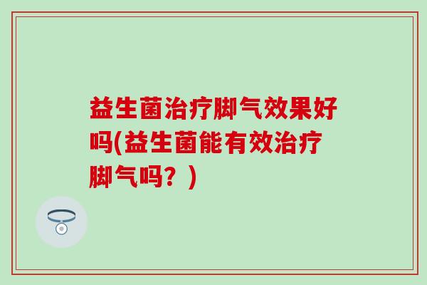 益生菌治疗脚气效果好吗(益生菌能有效治疗脚气吗？)