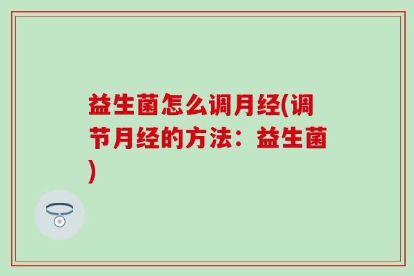益生菌怎么调月经(调节月经的方法：益生菌)