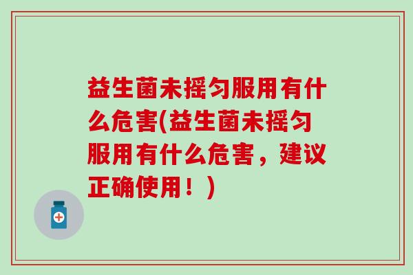 益生菌未摇匀服用有什么危害(益生菌未摇匀服用有什么危害，建议正确使用！)