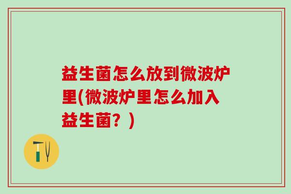 益生菌怎么放到微波炉里(微波炉里怎么加入益生菌？)