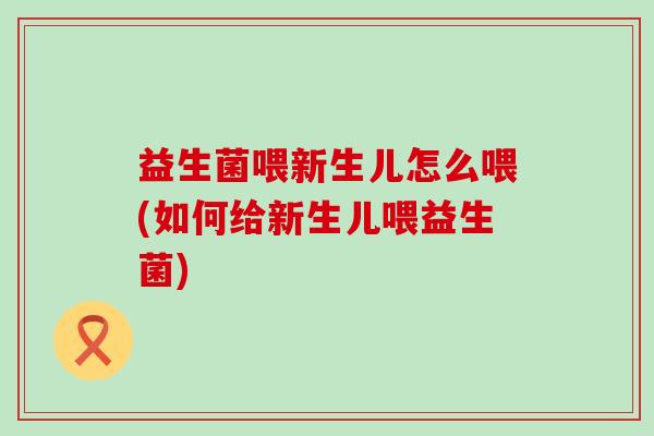 益生菌喂新生儿怎么喂(如何给新生儿喂益生菌)