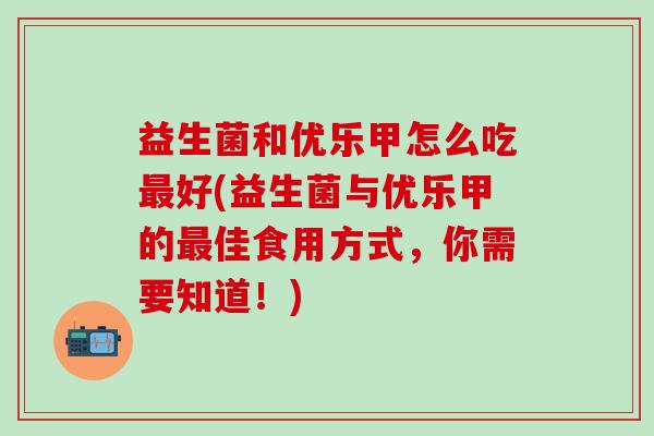 益生菌和优乐甲怎么吃最好(益生菌与优乐甲的最佳食用方式，你需要知道！)