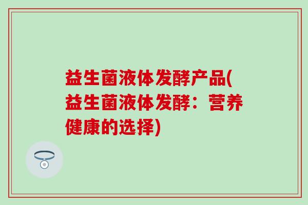 益生菌液体发酵产品(益生菌液体发酵:营养健康的选择) 益生菌液体发酵产品(益生菌液体发酵:营养健康的选择)
