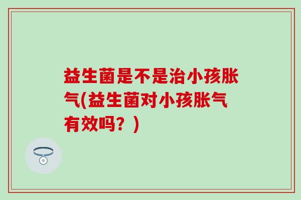 益生菌是不是治小孩胀气(益生菌对小孩胀气有效吗？)