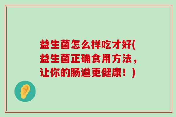 益生菌怎么样吃才好(益生菌正确食用方法，让你的肠道更健康！)