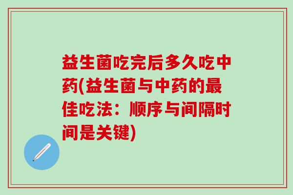 益生菌吃完后多久吃中药(益生菌与中药的最佳吃法：顺序与间隔时间是关键)