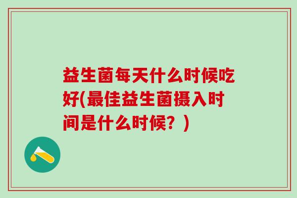 益生菌每天什么时候吃好(最佳益生菌摄入时间是什么时候？)