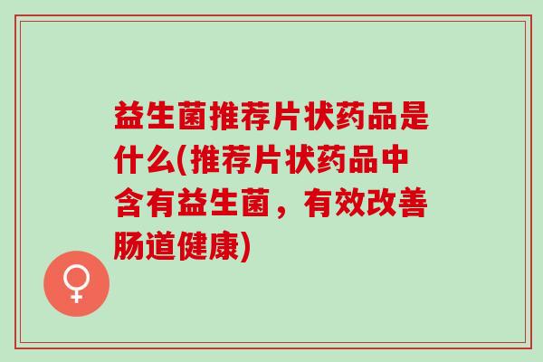 益生菌推荐片状药品是什么(推荐片状药品中含有益生菌,有效改善肠道健康) 益生菌推荐片状药品是什么(推荐片状药品中含有益生菌,有效改善肠道健康)