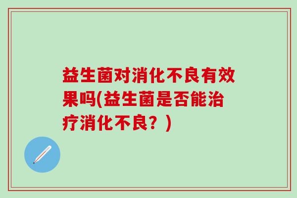 益生菌对消化不良有效果吗(益生菌是否能治疗消化不良？)