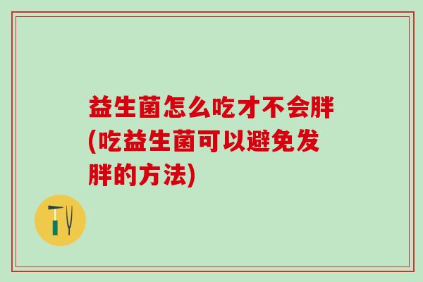 益生菌怎么吃才不会胖(吃益生菌可以避免发胖的方法)