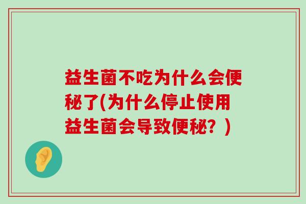 益生菌不吃为什么会便秘了(为什么停止使用益生菌会导致便秘？)