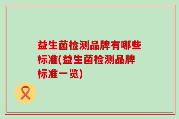 益生菌检测品牌有哪些标准(益生菌检测品牌标准一览) 益生菌检测品牌有哪些标准(益生菌检测品牌标准一览)