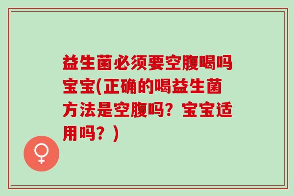 益生菌必须要空腹喝吗宝宝(正确的喝益生菌方法是空腹吗？宝宝适用吗？)