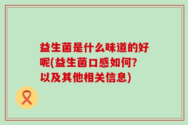 益生菌是什么味道的好呢(益生菌口感如何?以及其他相关信息) 益生菌是什么味道的好呢(益生菌口感如何?以及其他相关信息)