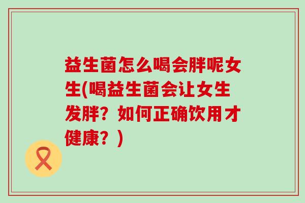 益生菌怎么喝会胖呢女生(喝益生菌会让女生发胖？如何正确饮用才健康？)