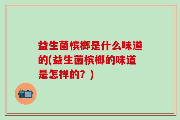 益生菌槟榔是什么味道的(益生菌槟榔的味道是怎样的？)