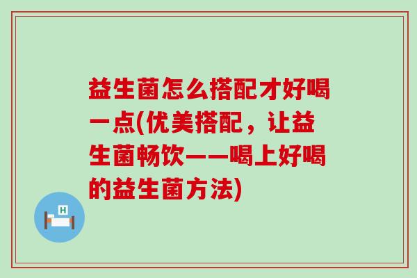 益生菌怎么搭配才好喝一点(优美搭配，让益生菌畅饮——喝上好喝的益生菌方法)