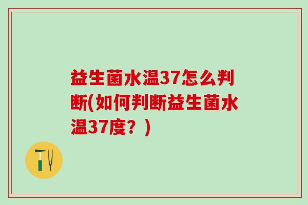 益生菌水温37怎么判断(如何判断益生菌水温37度？)