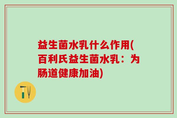 益生菌水乳什么作用(百利氏益生菌水乳：为肠道健康加油)