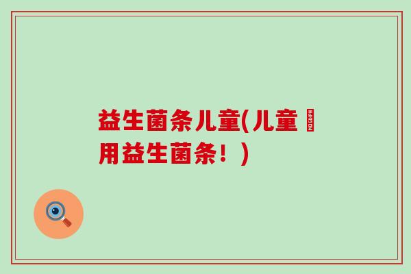 益生菌条儿童(儿童專用益生菌条！)