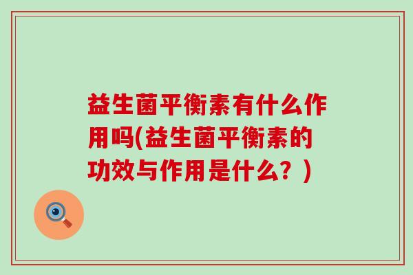 益生菌平衡素有什么作用吗(益生菌平衡素的功效与作用是什么？)